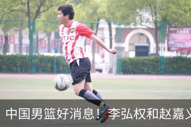 中国男篮好消息！李弘权和赵嘉义可以出战与日本的比赛